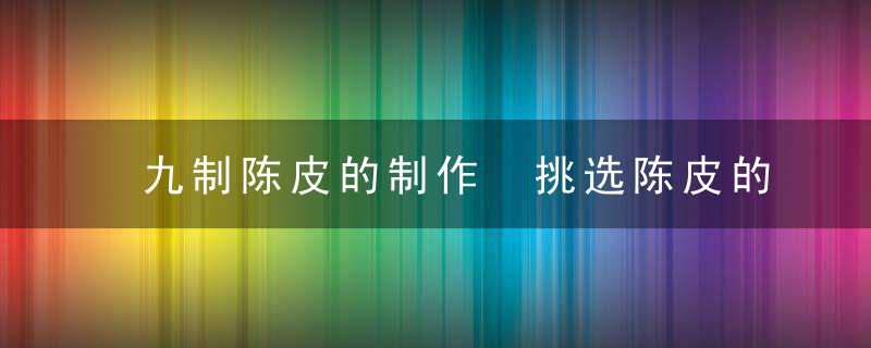 九制陈皮的制作 挑选陈皮的4大方法